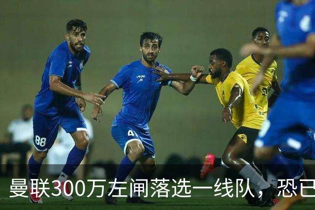 曼联300万左闸落选一线队，恐已成失败转会！英媒断言他毫无前途
