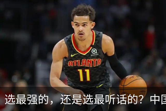 选最强的，还是选最听话的？中国男篮这道题，答得让人揪心