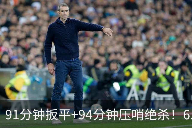 91分钟扳平+94分钟压哨绝杀！6.9亿豪门2-1神逆转 23岁奇兵连轰世界波